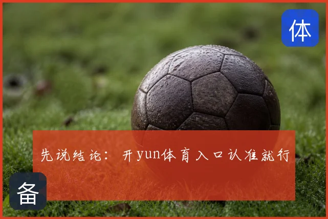 先说结论:开yun体育入口认准就行